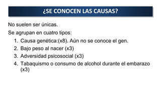 No suelen ser únicas.
Se agrupan en cuatro tipos:
1. Causa genética:(x8). Aún no se conoce el gen.
2. Bajo peso al nacer (x3)
3. Adversidad psicosocial (x3)
4. Tabaquismo o consumo de alcohol durante el embarazo
(x3)
¿SE CONOCEN LAS CAUSAS?
 