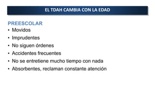 PREESCOLAR
• Movidos
• Imprudentes
• No siguen órdenes
• Accidentes frecuentes
• No se entretiene mucho tiempo con nada
• Absorbentes, reclaman constante atención
EL TDAH CAMBIA CON LA EDAD
 