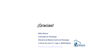 ¡Gracias!
Belén Marina
Licenciada en Psicología.
Directora de Betania Centro de Psicología
c/ Ginzo de Limia nº 7, bajo 4. 28029 Madrid
http://www.betaniapsicologia.com
 