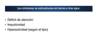 Los síntomas se estructuran en torno a tres ejes:
• Déficit de atención
• Impulsividad
• Hiperactividad (según el tipo)
 