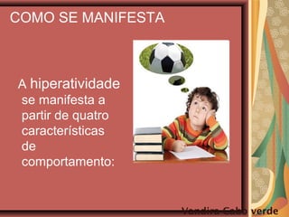 COMO SE MANIFESTA
A hiperatividade
se manifesta a
partir de quatro
características
de
comportamento:
Vandira Cabo verde
 