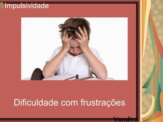 Dificuldade com frustrações
Impulsividade
Vandira
 