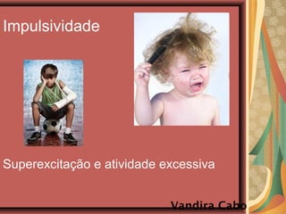 Impulsividade
Superexcitação e atividade excessiva
Vandira Cabo
 