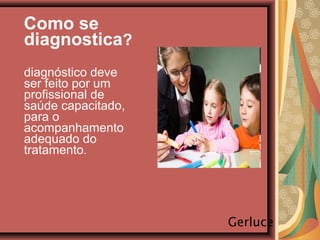 Como se
diagnostica?
diagnóstico deve
ser feito por um
profissional de
saúde capacitado,
para o
acompanhamento
adequado do
tratamento.
Gerluce
 