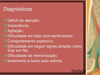 Diagnósticos
Déficit de atenção;
Impaciência;
Agitação;
Dificuldade em lidar com sentimentos;
Comportamento explosivo;
Dificuldade em seguir regras simples como
ficar em fila;
Dificuldade de memorização;
Isolamento e baixo auto estima;
Gerluce
 