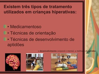 Existem três tipos de tratamento
utilizados em crianças hiperativas:
• Medicamentoso
• Técnicas de orientação
• Técnicas de desenvolvimento de
aptidões
o desenvolvimento corporal e mental, a melhoria da aptidão
 
