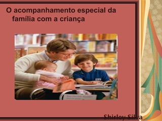 O acompanhamento especial da
família com a criança
Shirley Silva
 