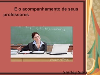 E o acompanhamento de seus
professores
Shirley Silva
 