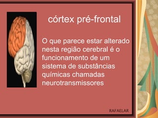 córtex pré-frontal
O que parece estar alterado
nesta região cerebral é o
funcionamento de um
sistema de substâncias
químicas chamadas
neurotransmissores
RAFAELAR
 
