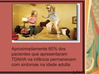 Aproximadamente 60% dos
pacientes que apresentaram
TDAHA na infância permanecem
com sintomas na idade adulta
Juliana
 