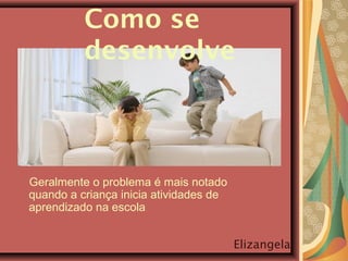 Geralmente o problema é mais notado
quando a criança inicia atividades de
aprendizado na escola
Elizangela
?
Como se
desenvolve
 
