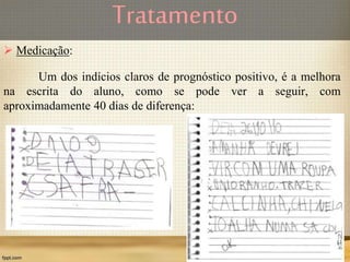 Tratamento
 Medicação:
Um dos indícios claros de prognóstico positivo, é a melhora
na escrita do aluno, como se pode ver a seguir, com
aproximadamente 40 dias de diferença:
 