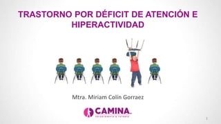 TRASTORNO POR DÉFICIT DE ATENCIÓN E
HIPERACTIVIDAD
1
Mtra. Miriam Colín Gorraez
 