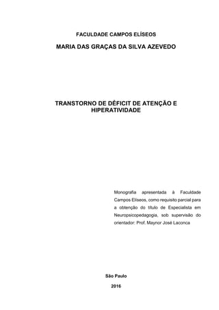 FACULDADE CAMPOS ELÍSEOS
MARIA DAS GRAÇAS DA SILVA AZEVEDO
TRANSTORNO DE DÉFICIT DE ATENÇÃO E
HIPERATIVIDADE
Monografia apresentada à Faculdade
Campos Elíseos, como requisito parcial para
a obtenção do título de Especialista em
Neuropsicopedagogia, sob supervisão do
orientador: Prof. Maynor José Laconca
São Paulo
2016
 