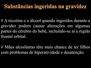 # A nicotina e o álcool quando ingeridos durante a
gravidez podem causar alterações em algumas
partes do cérebro do bebê, incluindo-se aí a região
frontal orbital.
# Mães alcoólatras têm mais chance de ter filhos
com problemas de hiperatividade e desatenção.
 