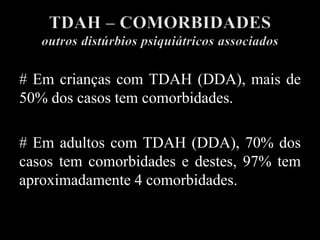 # Em crianças com TDAH (DDA), mais de
50% dos casos tem comorbidades.
# Em adultos com TDAH (DDA), 70% dos
casos tem comorbidades e destes, 97% tem
aproximadamente 4 comorbidades.
 