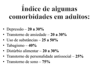 • Depressão – 20 a 30%
• Transtorno de ansiedade – 20 a 30%
• Uso de substâncias – 25 a 50%
• Tabagismo – 40%
• Distúrbio alimentar – 20 a 30%
• Transtorno de personalidade antissocial – 25%
• Transtorno de sono – 75%
 