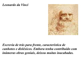 Leonardo da Vinci
Escrevia de trás para frente, característica de
canhotos e disléxicos. Embora tenha contribuído com
inúmeras obras geniais, deixou muitas inacabadas.
 
