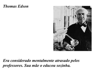 Thomas Edson
Era considerado mentalmente atrasado pelos
professores. Sua mãe o educou sozinha.
 