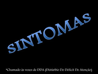 *Chamado às vezes de DDA (Distúrbio Do Déficit De Atenção)
 