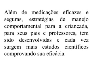 Além de medicações eficazes e
seguras, estratégias de manejo
comportamental para a criançada,
para seus pais e professores, tem
sido desenvolvidas e cada vez
surgem mais estudos científicos
comprovando sua eficácia.
 