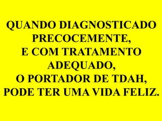 QUANDO DIAGNOSTICADO
PRECOCEMENTE,
E COM TRATAMENTO
ADEQUADO,
O PORTADOR DE TDAH,
PODE TER UMA VIDA FELIZ.
 