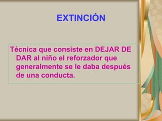 Técnica que consiste en DEJAR DE
DAR al niño el reforzador que
generalmente se le daba después
de una conducta.
EXTINCIÓN
 