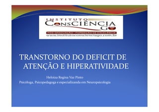 TRANSTORNO DO DEFICIT DE
 ATENÇÃO E HIPERATIVIDADE
                  Heloiza Regina Vaz Pinto
Psicóloga, Psicopedagoga e especializanda em Neuropsicologia
 