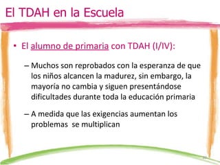 El  alumno de primaria  con TDAH (I/IV): Muchos son reprobados con la esperanza de que los niños alcancen la madurez, sin embargo, la mayoría no cambia y siguen presentándose dificultades durante toda la educación primaria A medida que las exigencias aumentan los problemas  se multiplican El TDAH en la Escuela 