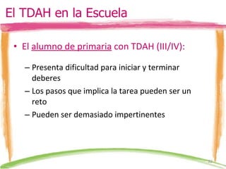 El  alumno de primaria  con TDAH (III/IV): Presenta dificultad para iniciar y terminar deberes Los pasos que implica la tarea pueden ser un reto Pueden ser demasiado impertinentes El TDAH en la Escuela 