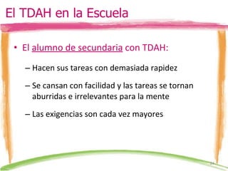 El  alumno de secundaria  con TDAH: Hacen sus tareas con demasiada rapidez Se cansan con facilidad y las tareas se tornan aburridas e irrelevantes para la mente Las exigencias son cada vez mayores El TDAH en la Escuela 