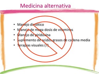 Medicina alternativa Manejo dietético Manejo de mega dosis de vitaminas Manejo de piridoxina Suplemento de acidos grasos de cadena media Terapias visuales (?) 