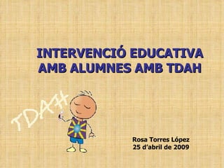 INTERVENCIÓ EDUCATIVA AMB ALUMNES AMB TDAH Rosa Torres López 25 d’abril de 2009 