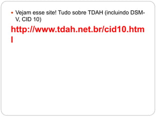  Vejam esse site! Tudo sobre TDAH (incluindo DSM-
V, CID 10)
http://www.tdah.net.br/cid10.htm
l
 