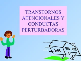 TRANSTORNOS
ATENCIONALES Y
  CONDUCTAS
PERTURBADORAS
 