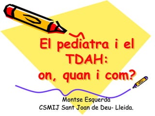 El pediatra i el
    TDAH:
on, quan i com?
      Montse Esquerda
CSMIJ Sant Joan de Deu- Lleida.
 