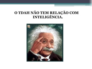 O TDAH NÃO TEM RELAÇÃO COM
        INTELIGÊNCIA.
 