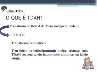 O QUE É TDAH?
• Transtorno de Déficit de Atenção/hiperatividade

  ▫ TDAH

   Transtorno psiquiátrico.

   Tem início na infância     muitas crianças com
   TDAH seguem tendo importantes sintomas na idade
   adulta.
 