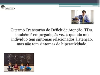 O termo Transtorno de Déficit de Atenção, TDA,
   também é empregado, às vezes quando um
indivíduo tem sintomas relacionados à atenção,
    mas não tem sintomas de hiperatividade.
 