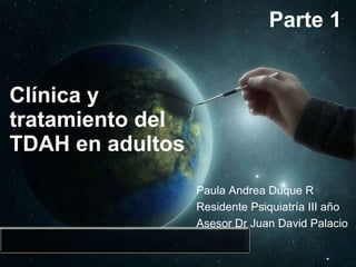 Clínica y tratamiento del TDAH en adultos Paula Andrea Duque R Residente Psiquiatría III año  Asesor Dr Juan David Palacio Parte 1 