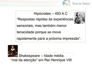 Shakespeare – Idade média
“mal da atenção” em Rei Henrique VIII
Hipócrates – 493 A.C
“Respostas rápidas às experiências
sensoriais, mas também menor
tenacidade porque se move
rapidamente para a próxima impressão”.
 