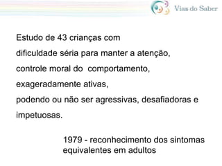 Estudo de 43 crianças com
dificuldade séria para manter a atenção,
controle moral do comportamento,
exageradamente ativas,
podendo ou não ser agressivas, desafiadoras e
impetuosas.
1979 - reconhecimento dos sintomas
equivalentes em adultos
 