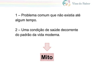 1 – Problema comum que não existia até
algum tempo.
2 – Uma condição de saúde decorrente
do padrão da vida moderna.
Mito
 