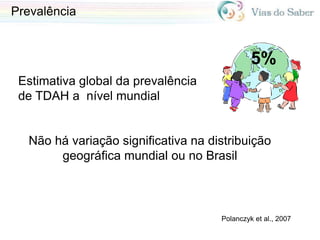 Estimativa global da prevalência
de TDAH a nível mundial
Não há variação significativa na distribuição
geográfica mundial ou no Brasil
5%
Prevalência
Polanczyk et al., 2007
 