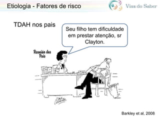 Etiologia - Fatores de risco
TDAH nos pais
Seu filho tem dificuldade
em prestar atenção, sr
Clayton.
Barkley et al, 2008
 