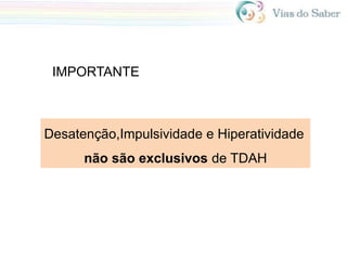 IMPORTANTE
Desatenção,Impulsividade e Hiperatividade
não são exclusivos de TDAH
 