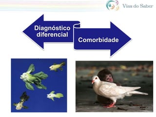 Diagnóstico
diferencial
Comorbidade
 