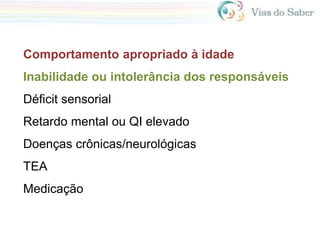 Comportamento apropriado à idade
Inabilidade ou intolerância dos responsáveis
Déficit sensorial
Retardo mental ou QI elevado
Doenças crônicas/neurológicas
TEA
Medicação
 