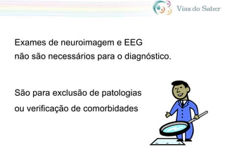 Exames de neuroimagem e EEG
não são necessários para o diagnóstico.
São para exclusão de patologias
ou verificação de comorbidades
 