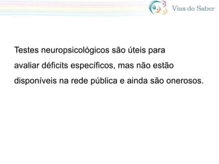 Testes neuropsicológicos são úteis para
avaliar déficits específicos, mas não estão
disponíveis na rede pública e ainda são onerosos.
 